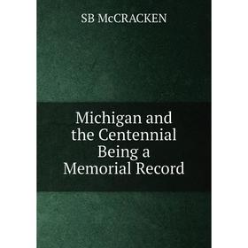 

Книга Michigan and the Centennial Being a Memorial Record