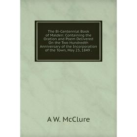 

Книга The Bi-Centennial Book of Malden: Containing the Oration and Poem Delivered On the Two Hundredth Anniversary of the Incorporation of the Town, M