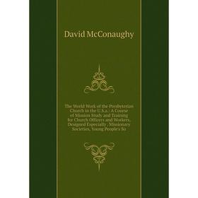 

Книга The World Work of the Presbyterian Church in the U.S.a.: A Course of Mission Study and Training for Church Officers and Workers, Designed Especi