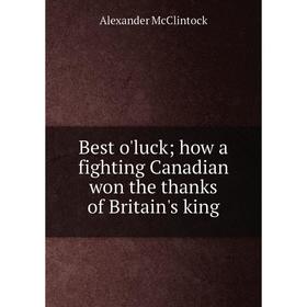 

Книга Best o'luck; how a fighting Canadian won the thanks of Britain's king