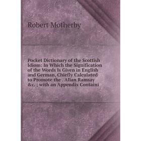 

Книга Pocket Dictionary of the Scottish Idiom: In Which the Signification of the Words Is Given in English and German, Chiefly Calculated to Promote t