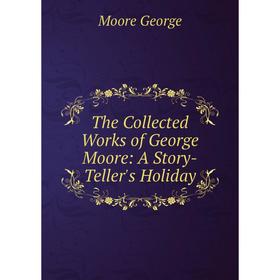 

Книга The Collected Works of George Moore: A Story-Teller's Holiday