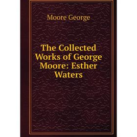 

Книга The Collected Works of George Moore: Esther Waters
