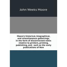 

Книга Moore's historical, Biographical, and miscellaneous gatherings, in the form of disconnected notes relative to printers, printing, publishing