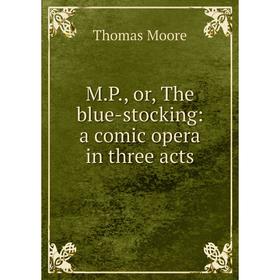 

Книга MP, or the blue-stocking: a comic opera in three acts