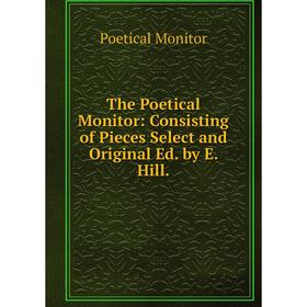 

Книга The Poetical Monitor: Consisting of Pieces Select and Original Ed. by E. Hill