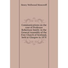 

Книга Communications on the case of Professor Robertson Smith: in the General Assembly of the Free Church of Scotland, held at Glasgow in 1878