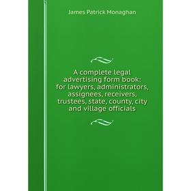 

Книга A complete legal advertising form book: for lawyers, administrators, assignees, receivers, trustees, state, county, city and village officials