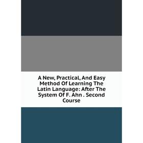 

Книга A New, Practical, And Easy Method Of Learning The Latin Language: After The System Of F. Ahn. Second Course