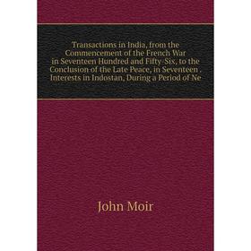 

Книга Transactions in India, from the Commencement of the French War in Seventeen Hundred and Fifty-Six, to the Conclusion of the Late Peace, in Seven