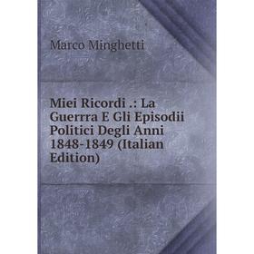 

Книга Miei Ricordi: La Guerrra E Gli Episodii Politici Degli Anni 1848-1849