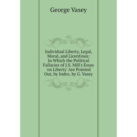 

Книга Individual Liberty, Legal, Moral, and Licentious: In Which the Political Fallacies of J.S. Mill's Essay 'on Liberty' Are Pointed Out, by Index.