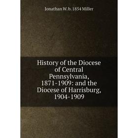 

Книга History of the Diocese of Central Pennsylvania, 1871-1909: and the Diocese of Harrisburg, 1904-1909