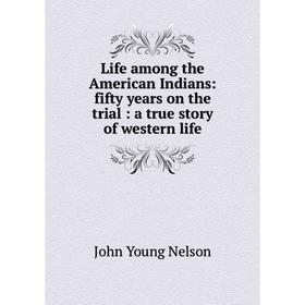 

Книга Life among the American Indians: fifty years on the trial: a true story of western life