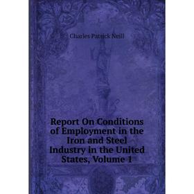 

Книга Report On Conditions of Employment in the Iron and Steel Industry in the United States, Volume 1