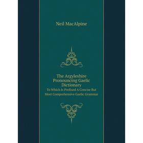 

Книга The Argyleshire Pronouncing Gaelic Dictionary. To Which Is Prefixed A Concise But Most Comprehensive Gaelic Grammar