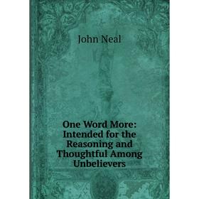 

Книга One Word More: Intended for the Reasoning and Thoughtful Among Unbelievers