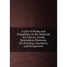 

Книга A List of Books and Pamphlets in the National Art Library, South Kensington Museum, On Drawing, Geometry, and Perspective