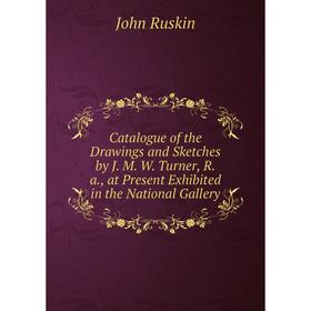 

Книга Catalogue of the Drawings and Sketches by J. M. W. Turner, R.a., at Present Exhibited in the National Gallery