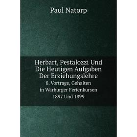 

Книга Herbart, Pestalozzi Und Die Heutigen Aufgaben Der Erziehungslehre. 8. Vortrage, Gehalten in Warburger Ferienkursen 1897 Und 1899
