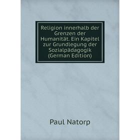 

Книга Religion innerhalb der Grenzen der Humanität. Ein Kapitel zur Grundlegung der Sozialpädagogik (German Edition)