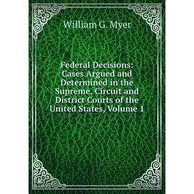 

Книга Federal Decisions: Cases Argued and Determined in the Supreme, Circuit and District Courts of the United States, Volume 1