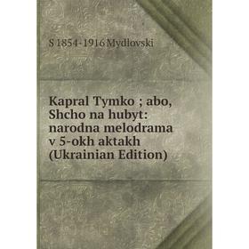 

Книга Kapral Tymko; abo, Shcho na hubyt: narodna melodrama v 5-okh aktakh (Ukrainian Edition)
