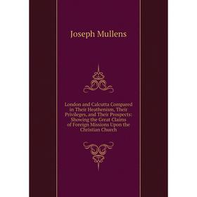 

Книга London and Calcutta Compared in Their Heathenism, Their Privileges, and Their Prospects: Showing the Great Claims of Foreign Missions Upon the C
