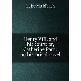 

Книга Henry VIII. and his court: or, Catherine Parr: an historical novel