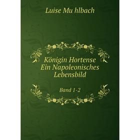 

Книга Königin Hortense. Ein Napoleonisches LebensbildBand 1-2