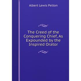 

Книга The Creed of the Conquering Chief, As Expounded by the Inspired Orator