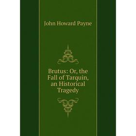 

Книга Brutus: Or, the Fall of Tarquin, an Historical Tragedy
