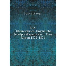 

Книга Die Österreichisch-Ungarische Nordpol-Expedition in Den Jahren 1872-1874