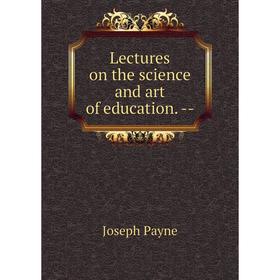 

Книга Lectures on the science and art of education