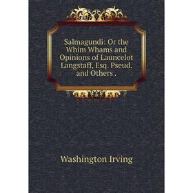 

Книга Salmagundi: Or the Whim Whams and Opinions of Launcelot Langstaff, Esq. Pseud. and Others