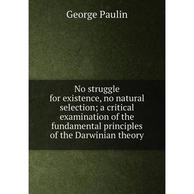 

Книга No struggle for existence, no natural selection; a critical examination of the fundamental principles of the Darwinian theory