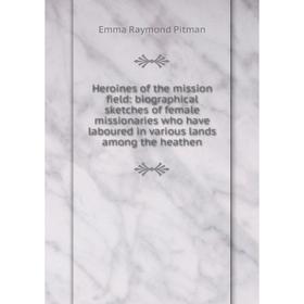 

Книга Heroines of the mission field: biographical sketches of female missionaries who have laboured in various lands among the heathen