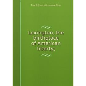 

Книга Lexington, the birthplace of American liberty;
