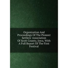 

Книга Organization And Proceedings of the Pioneer Settlers' Association Of Scott County, Iowa, With A Full Report of the First Festival