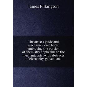 

Книга The artist's guide and mechanic's own book: embracing the portion of chemistry applicable to the mechanic arts, with abstracts of electricity, g