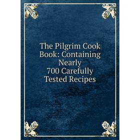

Книга The Pilgrim Cook Book: Containing Nearly 700 Carefully Tested Recipes