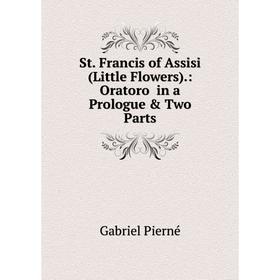 

Книга St. Francis of Assisi (Little Flowers).: Oratoro in a Prologue & Two Parts