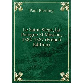 

Книга Le Saint-Siège, La Pologne Et Moscou, 1582-1587