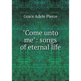 

Книга Come unto me: songs of eternal life