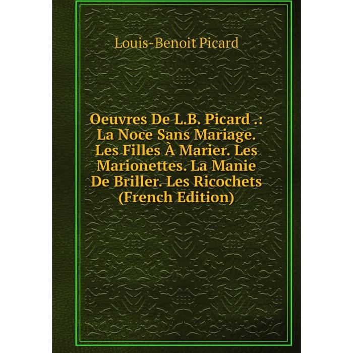 фото Книга oeuvres de lb picard: la noce sans mariage les filles à marier les marionettes la manie de briller les ricochets nobel press