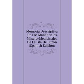 

Книга Memoria Descriptiva De Los Manantiales Minero-Medicinales De La Isla De Luzon