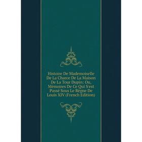 

Книга Histoire De Mademoiselle De La Charce De La Maison De La Tour Dupin: Ou, Mémoires De Ce Qui S'est Passé Sous Le Règne De Louis XIV (French Editi
