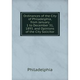 

Книга Ordinances of the City of Philadelphia, from January 1 to December 31, 1893 and Opinions of the City Solicitor