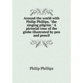 

Книга Around the world with Philip Phillips, the singing pilgrim. A pictorial tour of the globe illustrated by pen and pencil