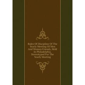 

Книга Rules Of Discipline Of The Yearly Meeting Of Men And Women Friends, Held In Philadelphia. Stereotyped For The Yearly Meeting